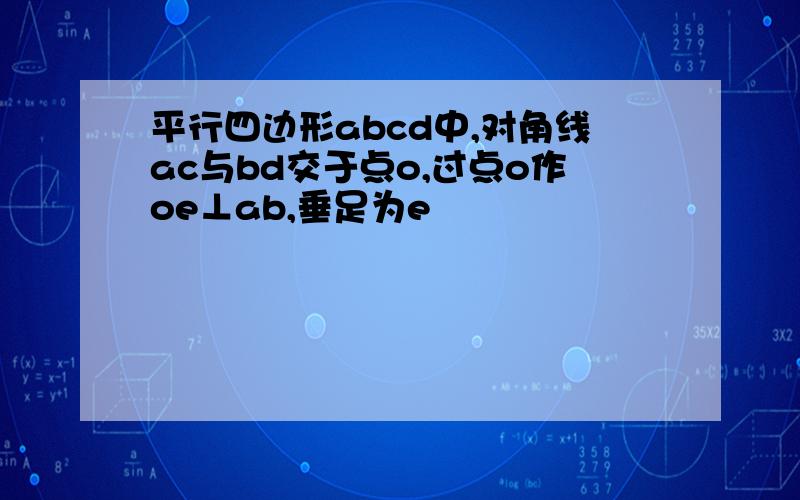 平行四边形abcd中,对角线ac与bd交于点o,过点o作oe⊥ab,垂足为e