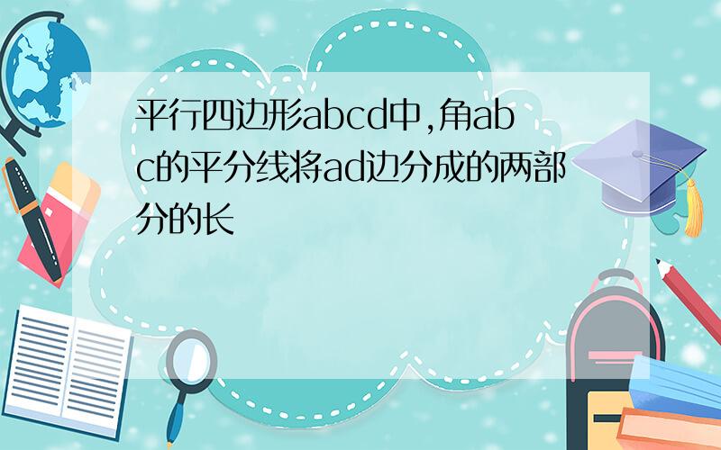 平行四边形abcd中,角abc的平分线将ad边分成的两部分的长