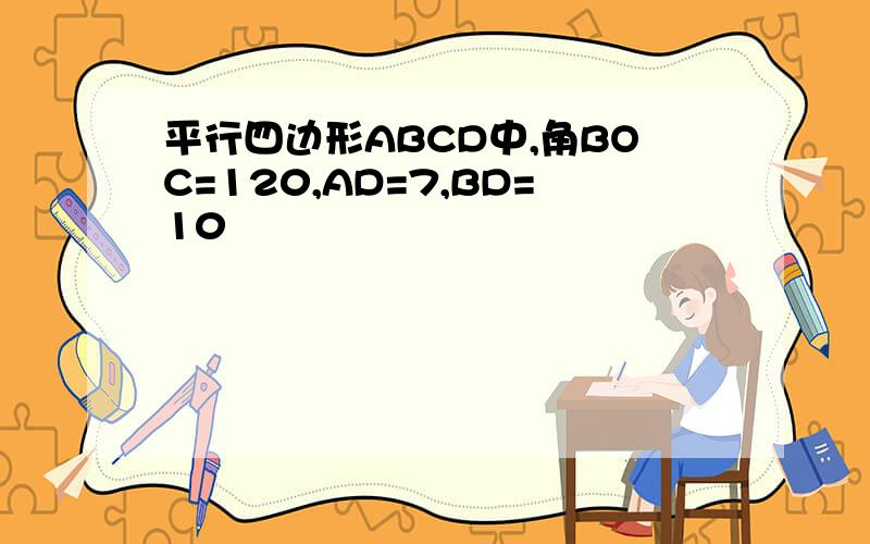 平行四边形ABCD中,角BOC=120,AD=7,BD=10