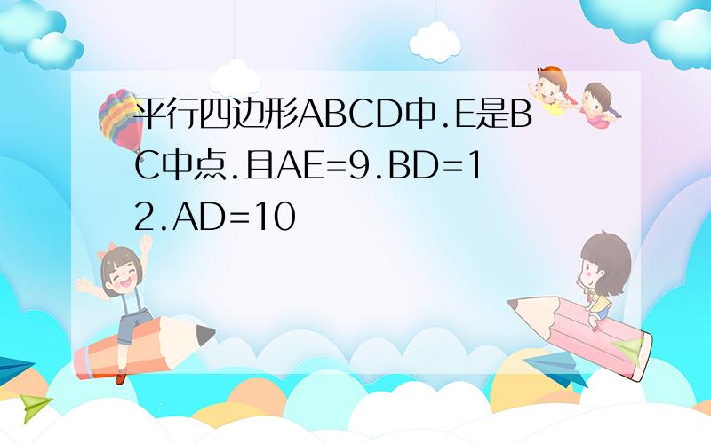 平行四边形ABCD中.E是BC中点.且AE=9.BD=12.AD=10