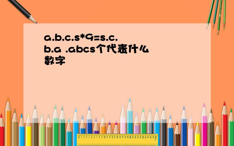 a.b.c.s*9=s.c.b.a .abcs个代表什么数字