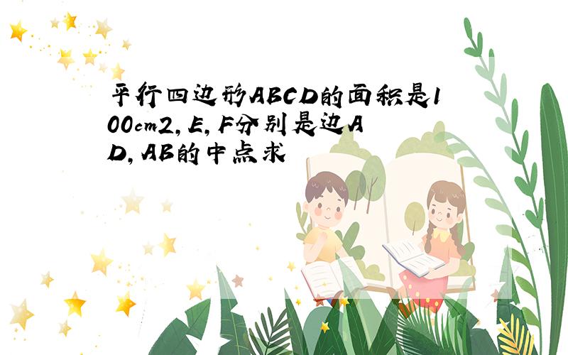 平行四边形ABCD的面积是100cm2,E,F分别是边AD,AB的中点求