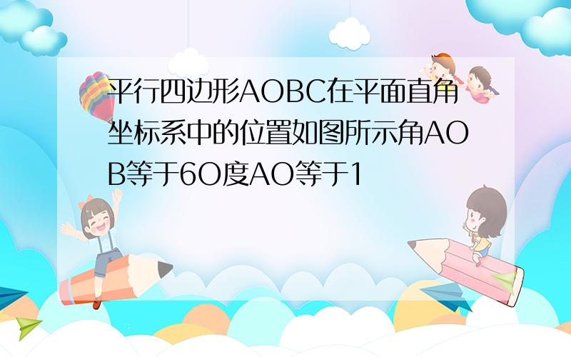 平行四边形AOBC在平面直角坐标系中的位置如图所示角AOB等于6O度AO等于1