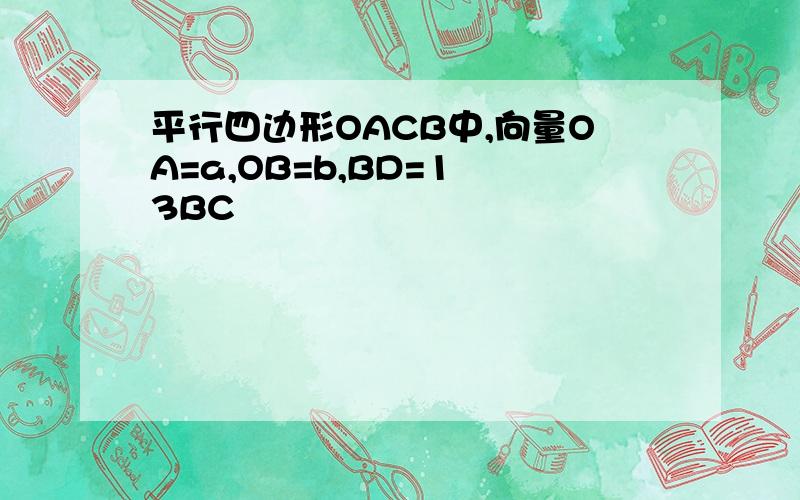 平行四边形OACB中,向量OA=a,OB=b,BD=1 3BC