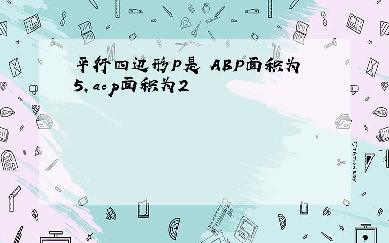 平行四边形P是 ABP面积为5,acp面积为2