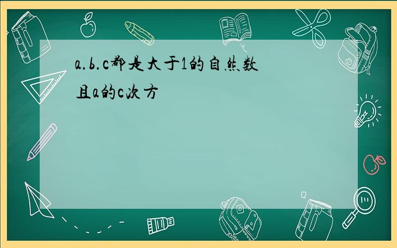 a.b.c都是大于1的自然数且a的c次方