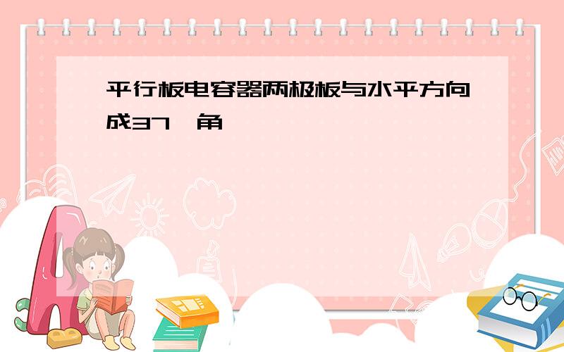 平行板电容器两极板与水平方向成37°角