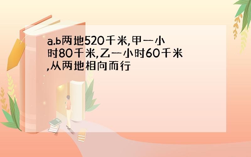 a.b两地520千米,甲一小时80千米,乙一小时60千米,从两地相向而行