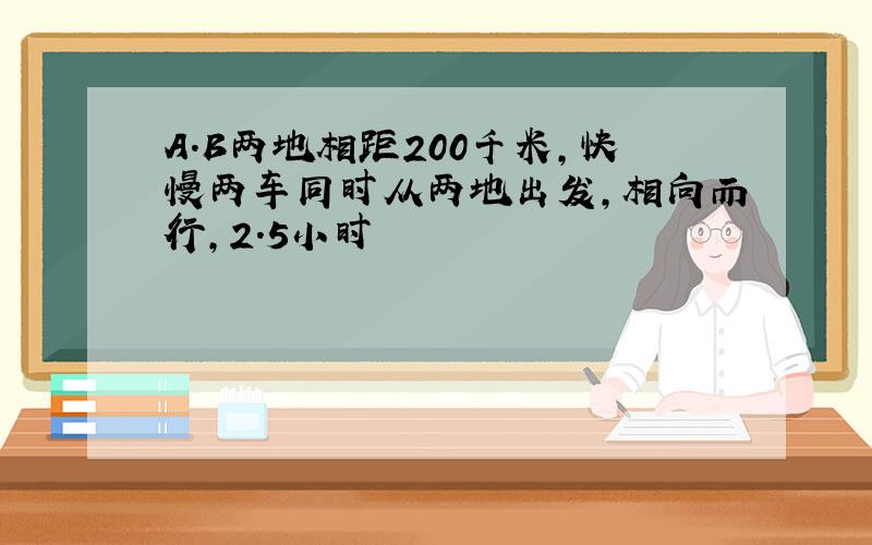 A.B两地相距200千米,快慢两车同时从两地出发,相向而行,2.5小时