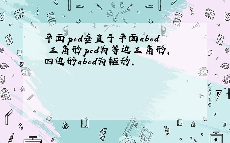 平面pcd垂直于平面abcd 三角形pcd为等边三角形,四边形abcd为矩形,