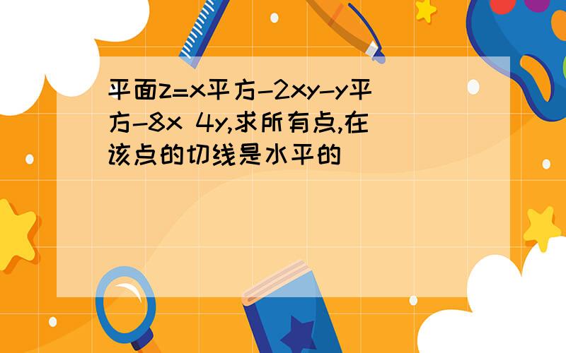 平面z=x平方-2xy-y平方-8x 4y,求所有点,在该点的切线是水平的