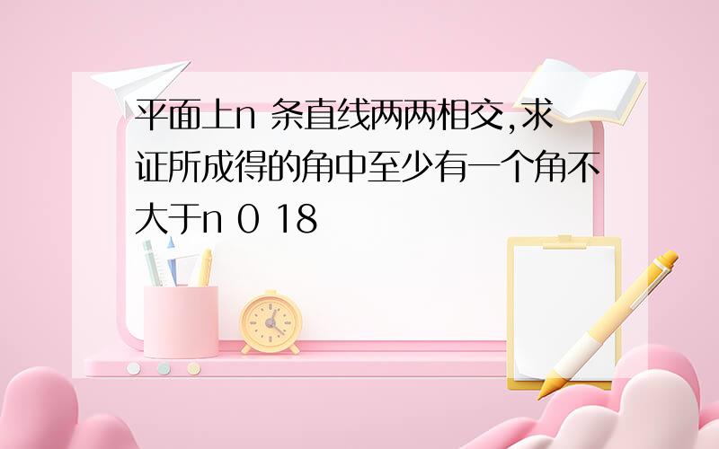 平面上n 条直线两两相交,求证所成得的角中至少有一个角不大于n 0 18