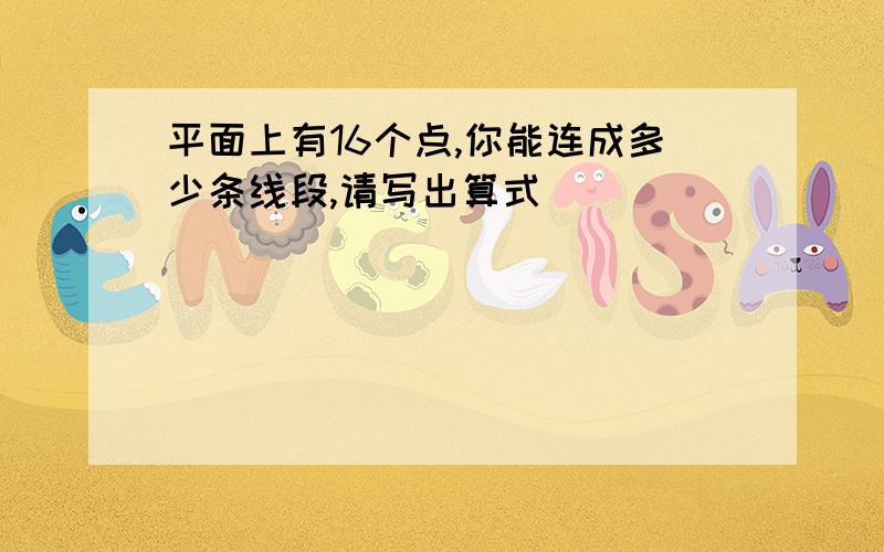 平面上有16个点,你能连成多少条线段,请写出算式