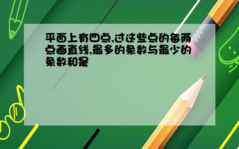 平面上有四点,过这些点的每两点画直线,最多的条数与最少的条数和是