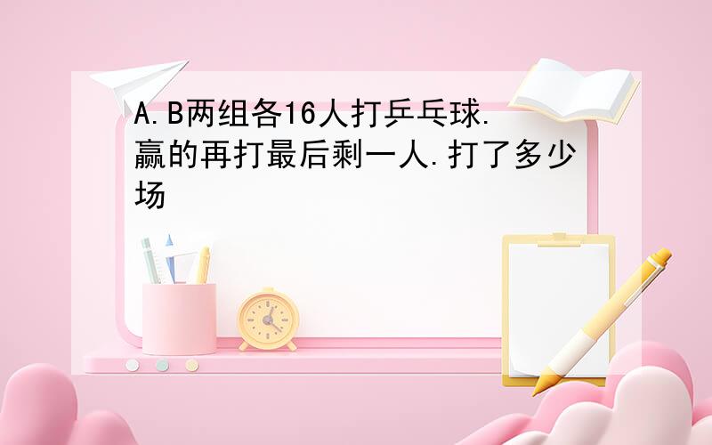 A.B两组各16人打乒乓球.赢的再打最后剩一人.打了多少场