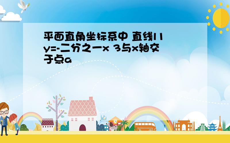 平面直角坐标系中 直线l1 y=-二分之一x 3与x轴交于点a