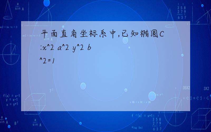 平面直角坐标系中,已知椭圆C:x^2 a^2 y^2 b^2=1