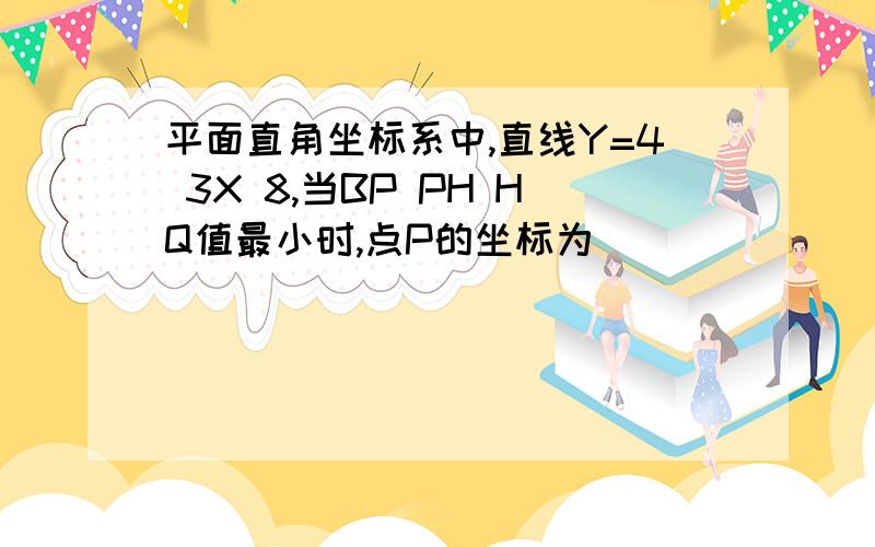 平面直角坐标系中,直线Y=4 3X 8,当BP PH HQ值最小时,点P的坐标为