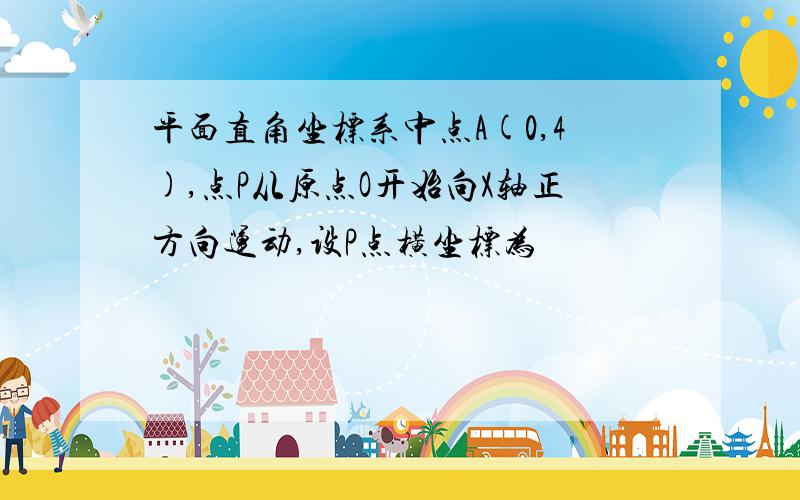 平面直角坐标系中点A(0,4),点P从原点O开始向X轴正方向运动,设P点横坐标为