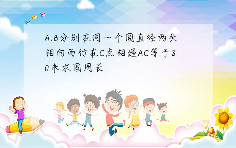 A.B分别在同一个圆直径两头相向而行在C点相遇AC等于80米求圆周长