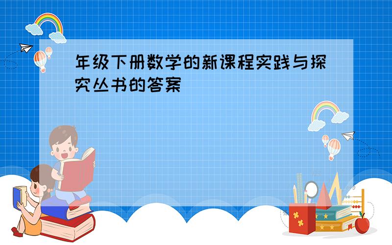 年级下册数学的新课程实践与探究丛书的答案