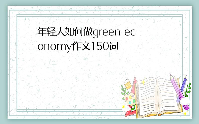 年轻人如何做green economy作文150词