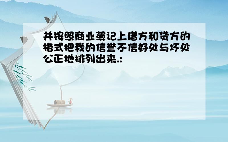 并按照商业薄记上借方和贷方的格式把我的信誉不信好处与坏处公正地排列出来.: