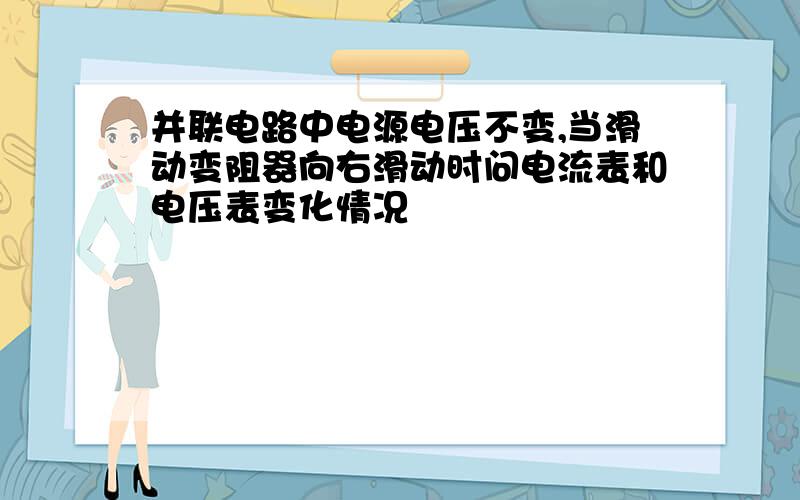 并联电路中电源电压不变,当滑动变阻器向右滑动时问电流表和电压表变化情况