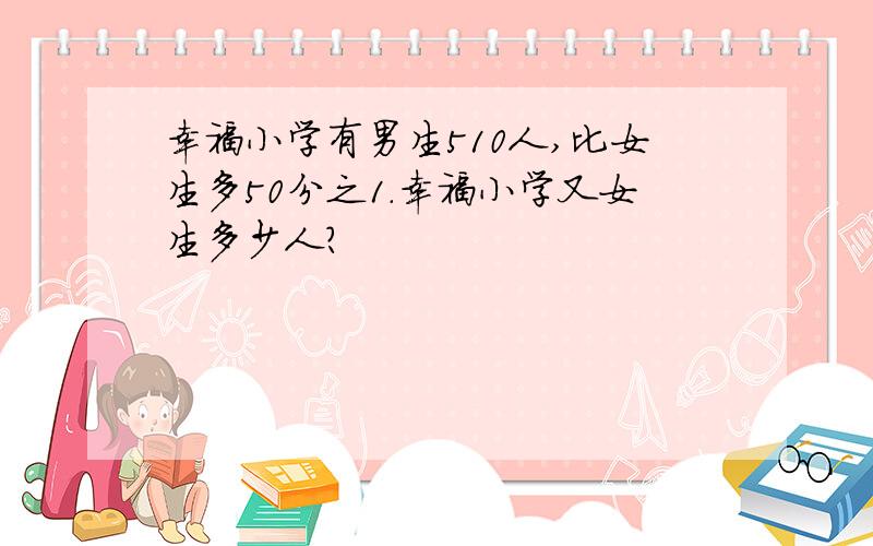 幸福小学有男生510人,比女生多50分之1.幸福小学又女生多少人?