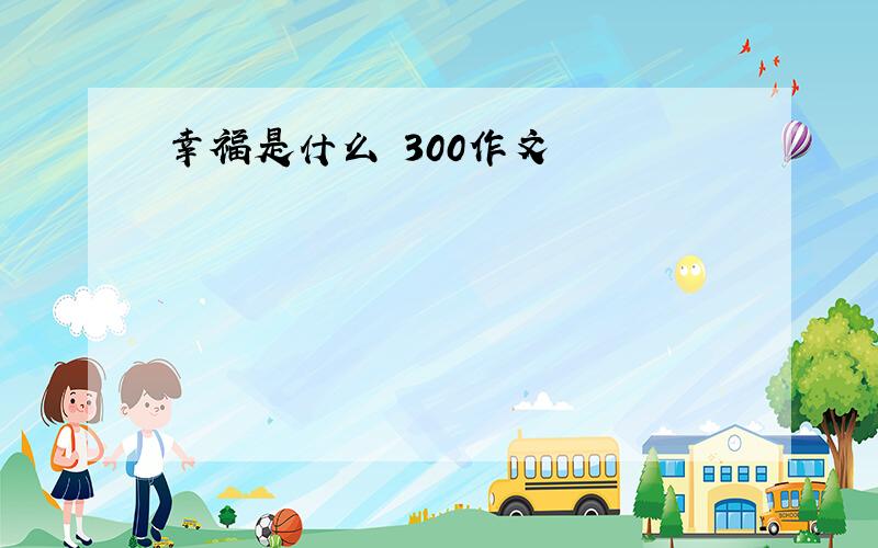 幸福是什么 300作文