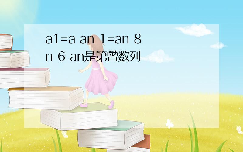 a1=a an 1=an 8n 6 an是第曾数列