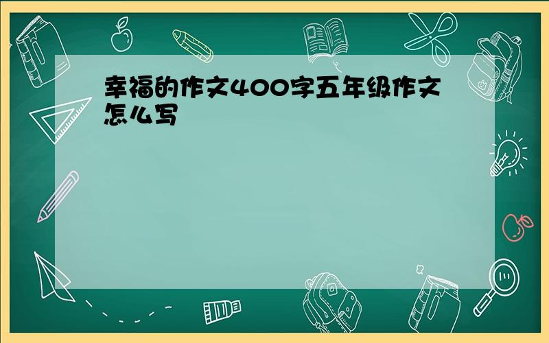 幸福的作文400字五年级作文怎么写