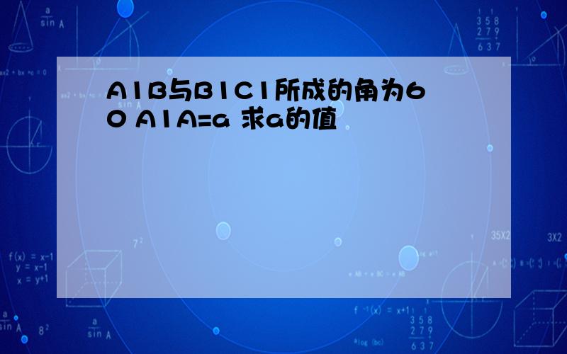 A1B与B1C1所成的角为60 A1A=a 求a的值