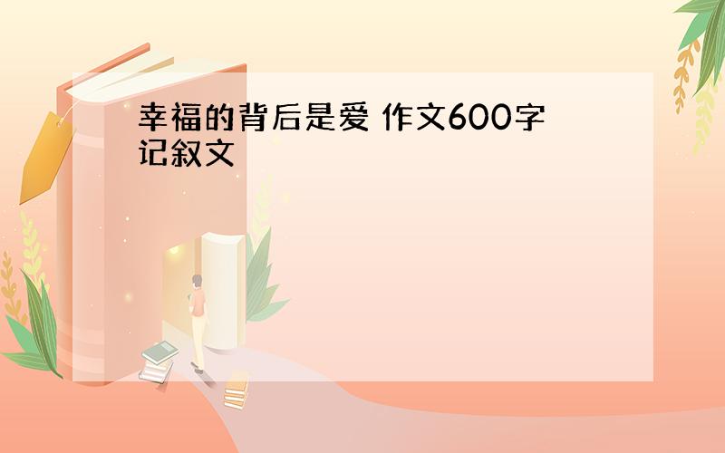 幸福的背后是爱 作文600字记叙文