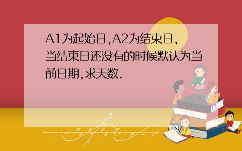 A1为起始日,A2为结束日,当结束日还没有的时候默认为当前日期,求天数.