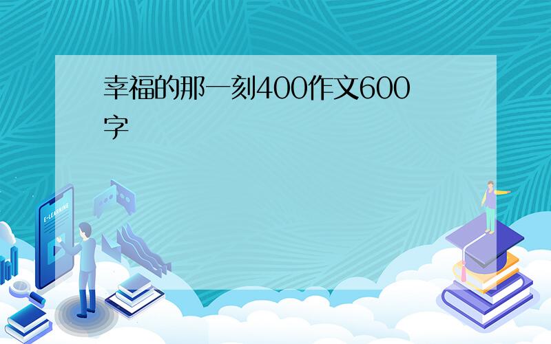 幸福的那一刻400作文600字