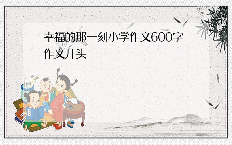 幸福的那一刻小学作文600字作文开头