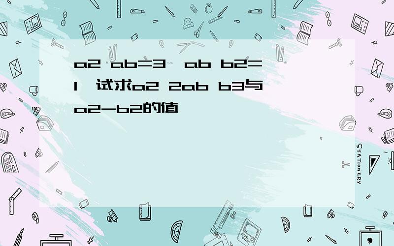 a2 ab=3,ab b2=1,试求a2 2ab b3与a2-b2的值