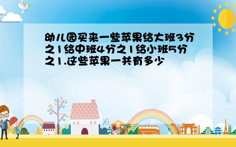 幼儿园买来一些苹果给大班3分之1给中班4分之1给小班5分之1.这些苹果一共有多少