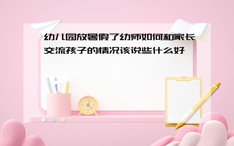 幼儿园放暑假了幼师如何和家长交流孩子的情况该说些什么好