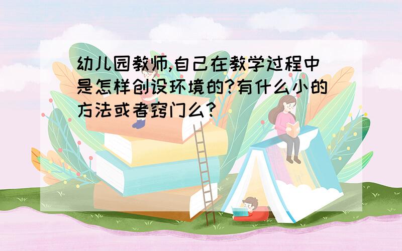 幼儿园教师,自己在教学过程中是怎样创设环境的?有什么小的方法或者窍门么?