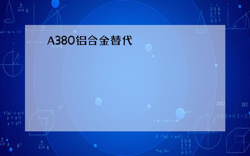 A380铝合金替代