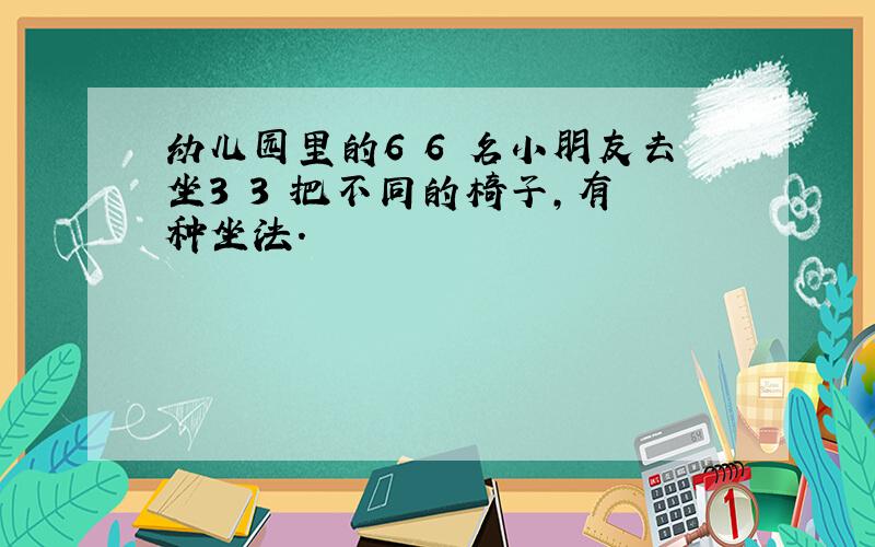 幼儿园里的6 6 名小朋友去坐3 3 把不同的椅子,有 种坐法.