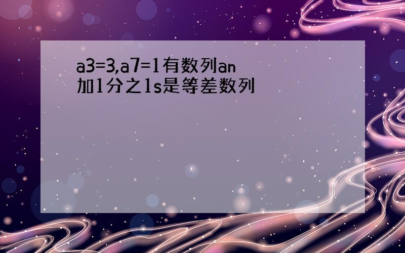 a3=3,a7=1有数列an加1分之1s是等差数列