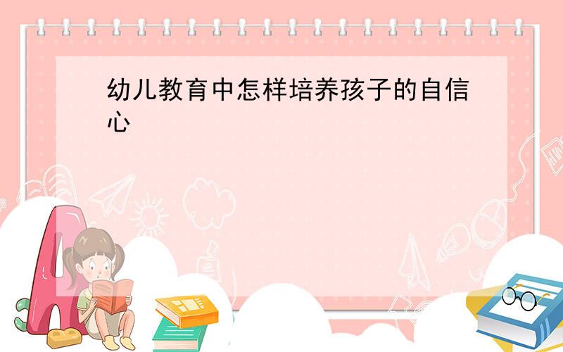 幼儿教育中怎样培养孩子的自信心