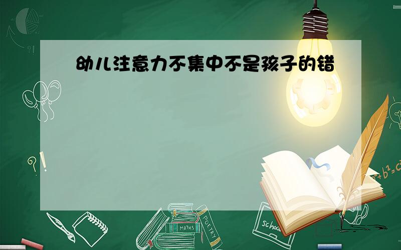 幼儿注意力不集中不是孩子的错