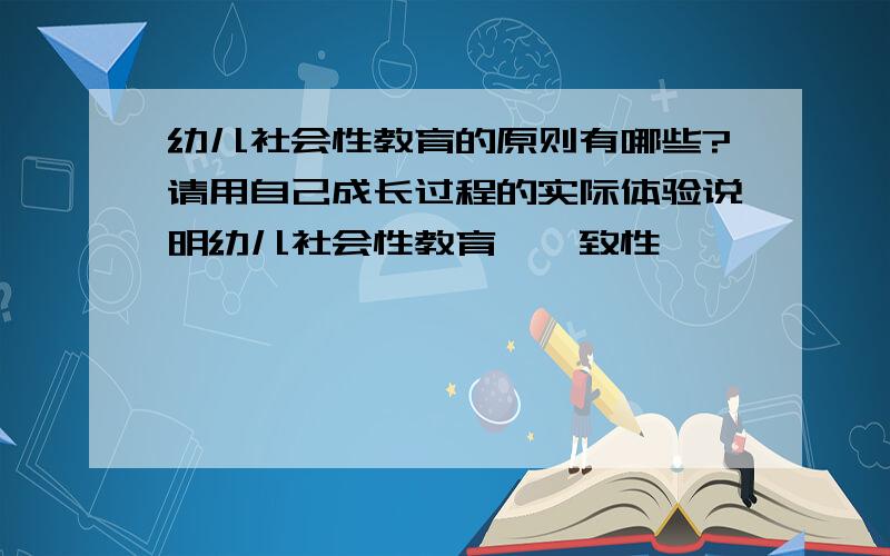 幼儿社会性教育的原则有哪些?请用自己成长过程的实际体验说明幼儿社会性教育"一致性