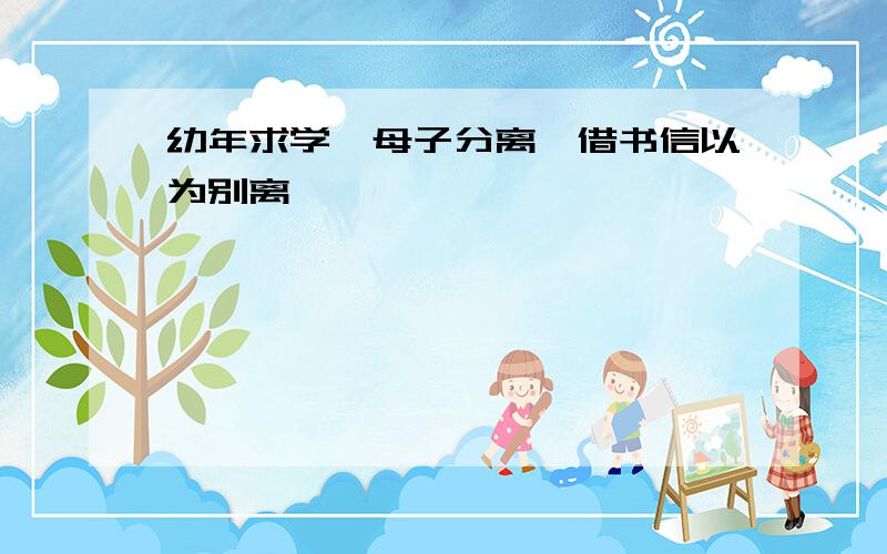 幼年求学,母子分离,借书信以为别离