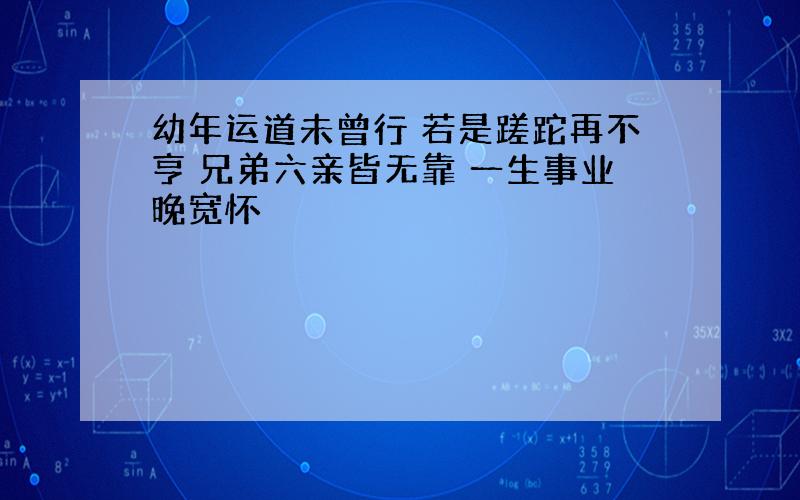 幼年运道未曾行 若是蹉跎再不亨 兄弟六亲皆无靠 一生事业晚宽怀