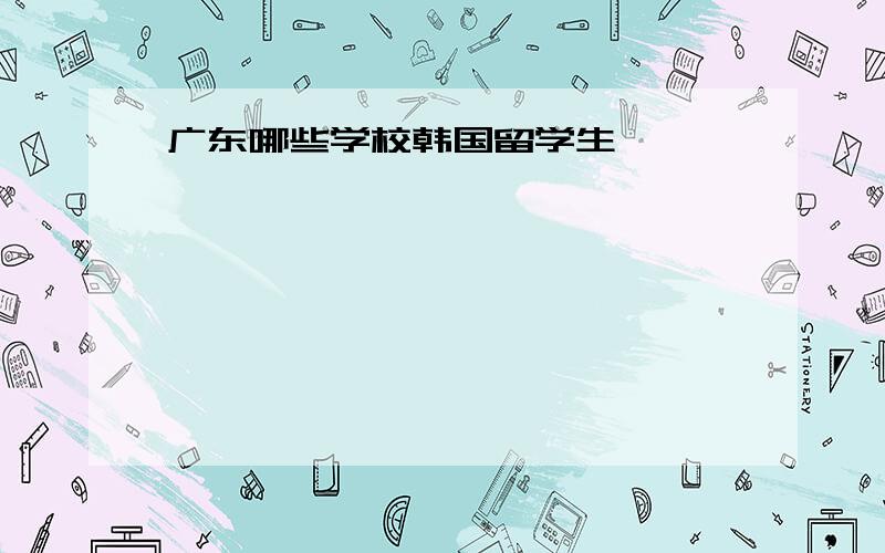 广东哪些学校韩国留学生